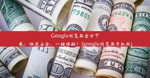 Google浏览器官方下载：快速安全，一键体验！(google浏览器手机版)