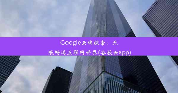 Google云端探索：无限畅游互联网世界(谷歌云app)