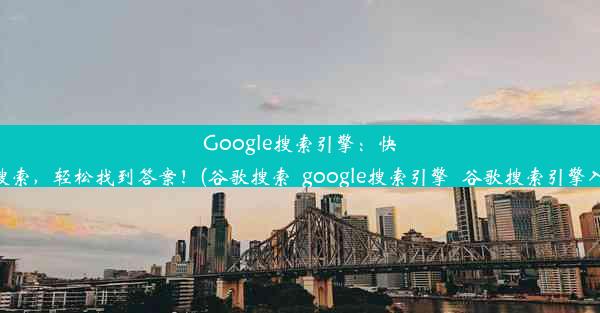 Google搜索引擎：快速搜索，轻松找到答案！(谷歌搜索_google搜索引擎_谷歌搜索引擎入口)