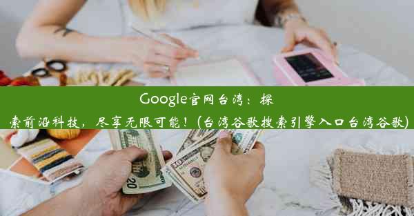 Google官网台湾：探索前沿科技，尽享无限可能！(台湾谷歌搜索引擎入口台湾谷歌)