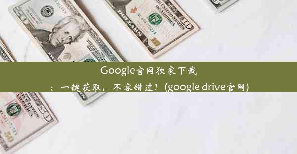 Google官网独家下载：一键获取，不容错过！(google drive官网)