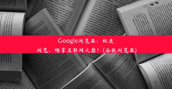 Google浏览器：极速浏览，畅享互联网之巅！(谷歌浏览器)