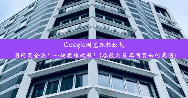 Google浏览器轻松截图网页全貌！一键操作教程！(谷歌浏览器网页如何截图)