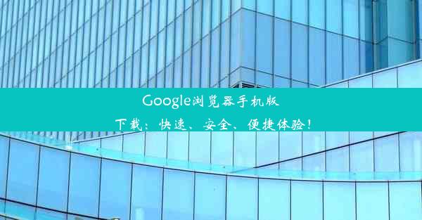 Google浏览器手机版下载：快速、安全、便捷体验！