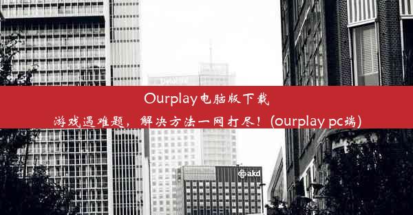 Ourplay电脑版下载游戏遇难题，解决方法一网打尽！(ourplay pc端)