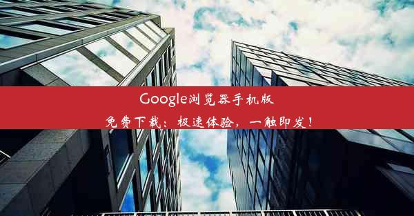 Google浏览器手机版免费下载：极速体验，一触即发！