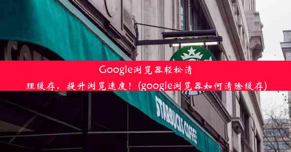 Google浏览器轻松清理缓存，提升浏览速度！(google浏览器如何清除缓存)