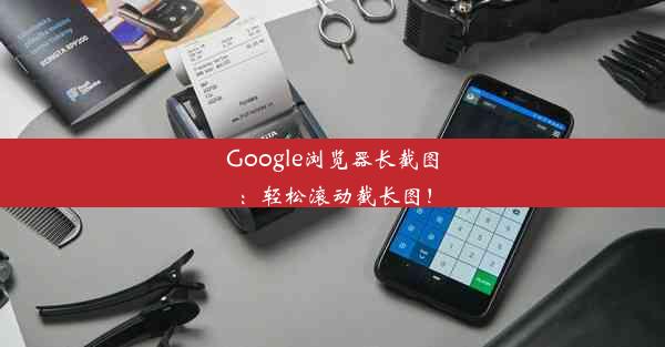 Google浏览器长截图：轻松滚动截长图！