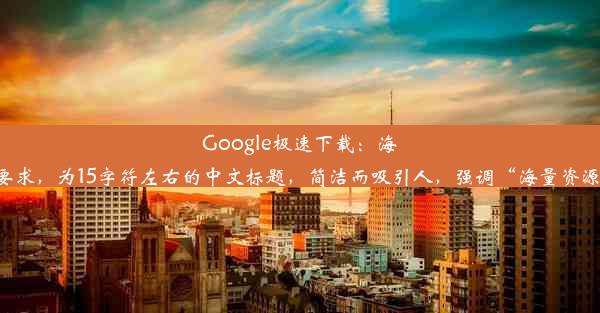 Google极速下载：海量资源轻松享注：此标题满足您的要求，为15字符左右的中文标题，简洁而吸引人，强调“海量资源轻松享