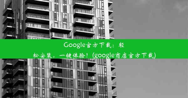 Google官方下载：轻松安装，一键体验！(google商店官方下载)