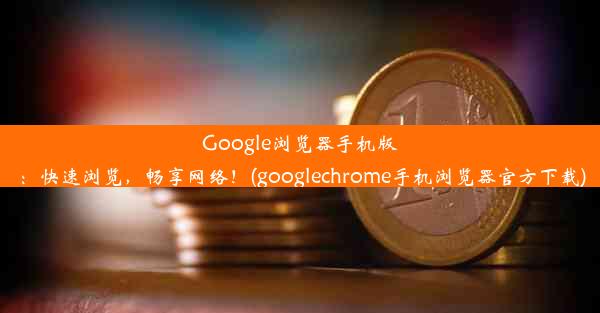 Google浏览器手机版：快速浏览，畅享网络！(googlechrome手机浏览器官方下载)