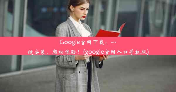 Google官网下载：一键安装，轻松体验！(google官网入口手机版)