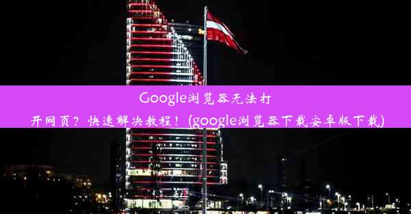 Google浏览器无法打开网页？快速解决教程！(google浏览器下载安卓版下载)