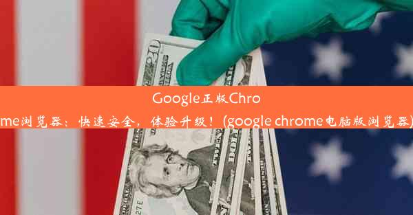 Google正版Chrome浏览器：快速安全，体验升级！(google chrome电脑版浏览器)