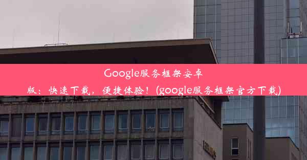 Google服务框架安卓版：快速下载，便捷体验！(google服务框架官方下载)