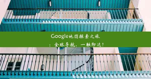 Google地图探索之旅：全球导航，一触即达！