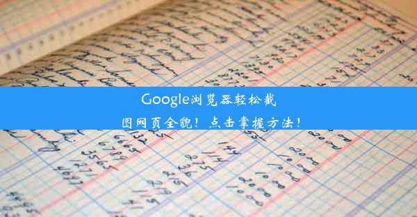 Google浏览器轻松截图网页全貌！点击掌握方法！