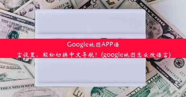 Google地图APP语言设置，轻松切换中文导航！(google地图怎么改语言)