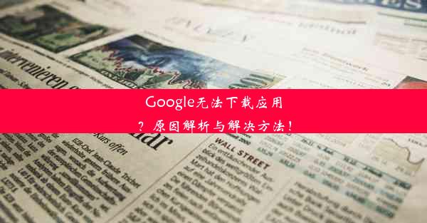 Google无法下载应用？原因解析与解决方法！