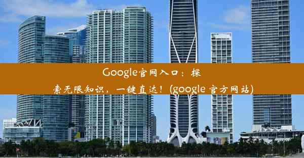 Google官网入口：探索无限知识，一键直达！(google 官方网站)