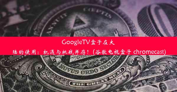 GoogleTV盒子在大陆的使用：机遇与挑战并存！(谷歌电视盒子 chromecast)