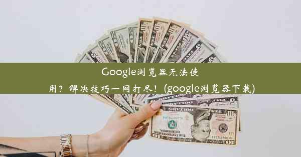 Google浏览器无法使用？解决技巧一网打尽！(google浏览器下载)