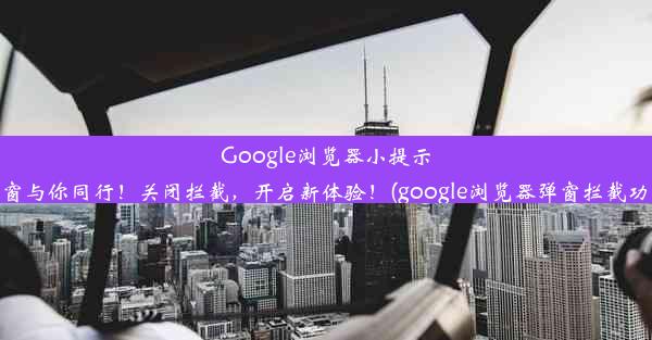 Google浏览器小提示：让弹窗与你同行！关闭拦截，开启新体验！(google浏览器弹窗拦截功能关闭)