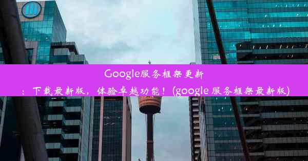 Google服务框架更新：下载最新版，体验卓越功能！(google 服务框架最新版)