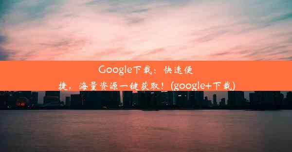 Google下载：快速便捷，海量资源一键获取！(google+下载)