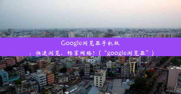 Google浏览器手机版：快速浏览，畅享网络！(“google浏览器”)