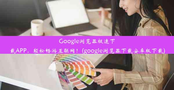 Google浏览器极速下载APP，轻松畅游互联网！(google浏览器下载安卓版下载)