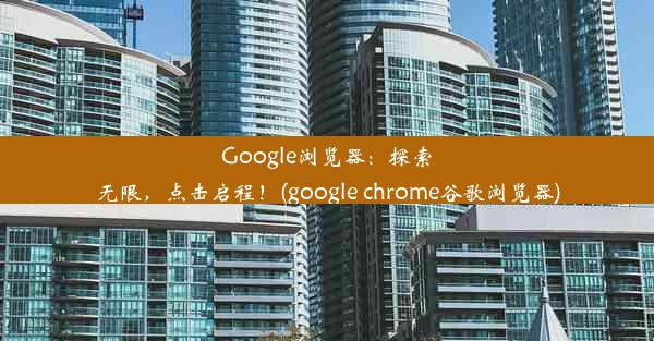 Google浏览器：探索无限，点击启程！(google chrome谷歌浏览器)