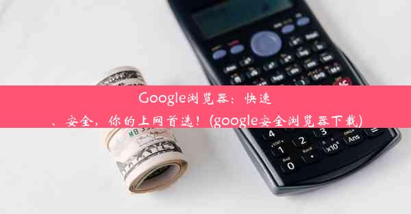 Google浏览器：快速、安全，你的上网首选！(google安全浏览器下载)