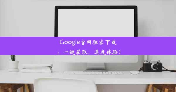 Google官网独家下载：一键获取，速度体验！