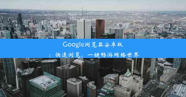 Google浏览器安卓版：快速浏览，一键畅游网络世界