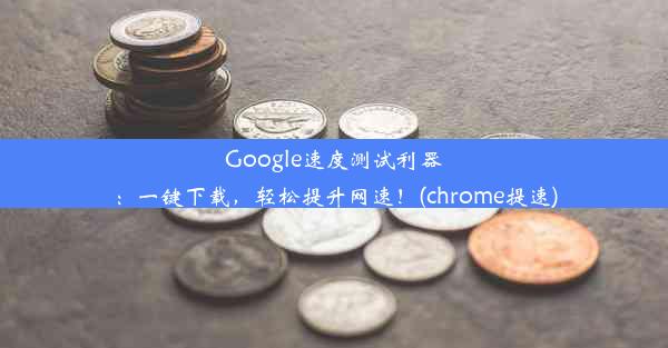 Google速度测试利器：一键下载，轻松提升网速！(chrome提速)