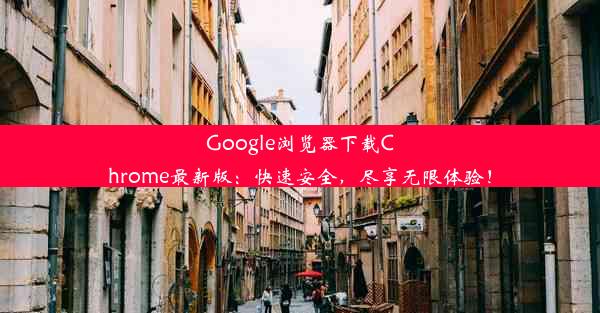 Google浏览器下载Chrome最新版：快速安全，尽享无限体验！