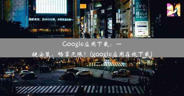 Google应用下载：一键安装，畅享无限！(google应用在线下载)