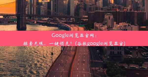 Google浏览器官网：探索无限，一键领先！(谷歌google浏览器官)