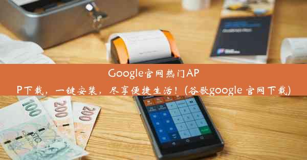 Google官网热门APP下载，一键安装，尽享便捷生活！(谷歌google 官网下载)