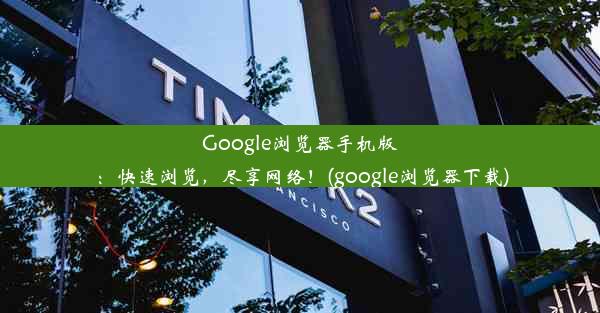 Google浏览器手机版：快速浏览，尽享网络！(google浏览器下载)