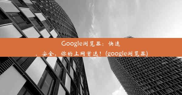 Google浏览器：快速、安全，你的上网首选！(google浏览器)