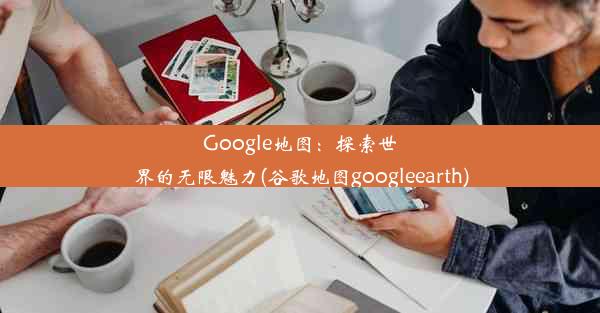 Google地图：探索世界的无限魅力(谷歌地图googleearth)