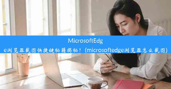 MicrosoftEdge浏览器截图快捷键秘籍揭秘！(microsoftedge浏览器怎么截图)