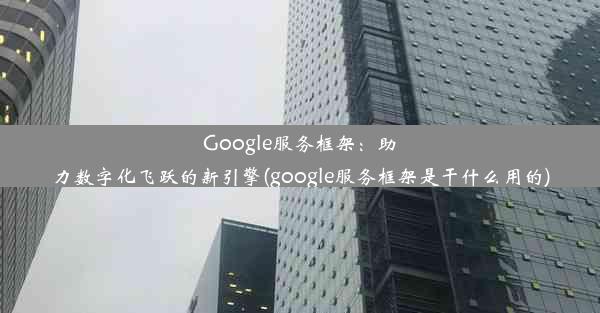 Google服务框架：助力数字化飞跃的新引擎(google服务框架是干什么用的)