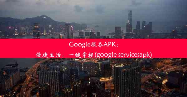 Google服务APK：便捷生活，一键掌握(google servicesapk)