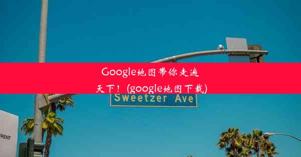 Google地图带你走遍天下！(google地图下载)