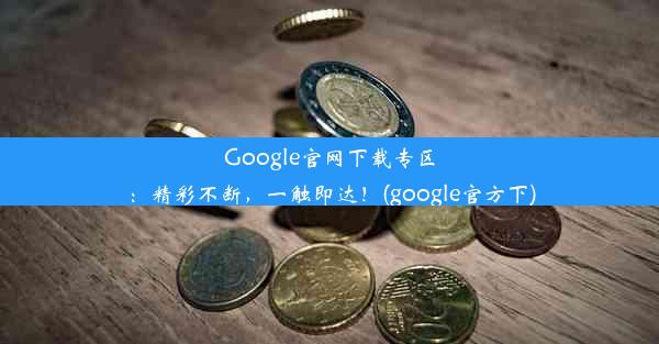 Google官网下载专区：精彩不断，一触即达！(google官方下)