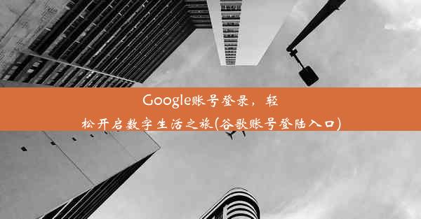 Google账号登录，轻松开启数字生活之旅(谷歌账号登陆入口)