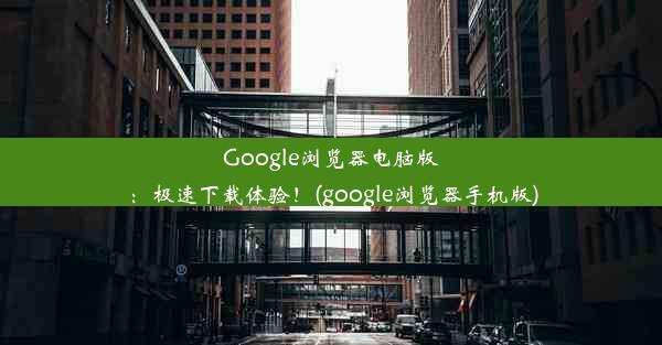 Google浏览器电脑版：极速下载体验！(google浏览器手机版)